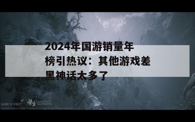 2024年国游销量年榜引热议：其他游戏差黑神话太多了