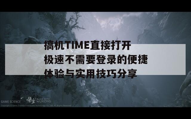 搞机TIME直接打开极速不需要登录的便捷体验与实用技巧分享