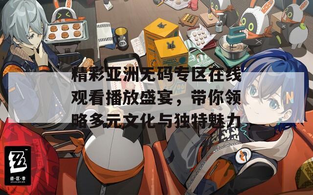 精彩亚洲无码专区在线观看播放盛宴，带你领略多元文化与独特魅力