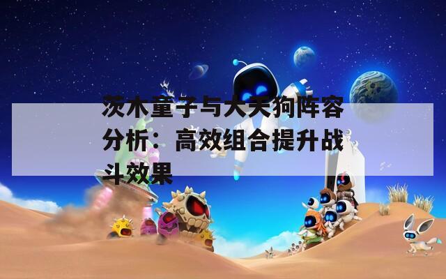 茨木童子与大天狗阵容分析：高效组合提升战斗效果