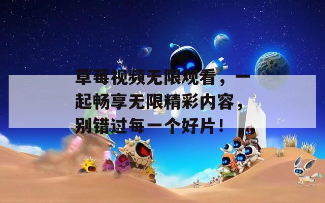 草莓视频无限观看，一起畅享无限精彩内容，别错过每一个好片！