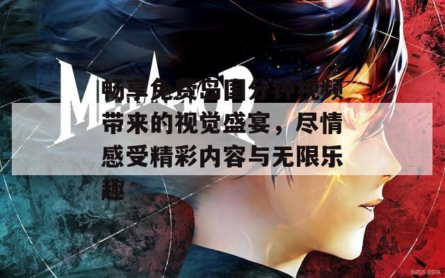 畅享免费岛国分钟视频带来的视觉盛宴，尽情感受精彩内容与无限乐趣