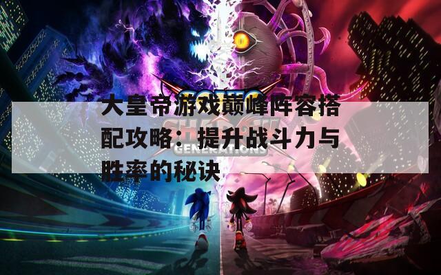 大皇帝游戏巅峰阵容搭配攻略：提升战斗力与胜率的秘诀