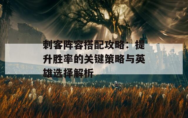 刺客阵容搭配攻略：提升胜率的关键策略与英雄选择解析