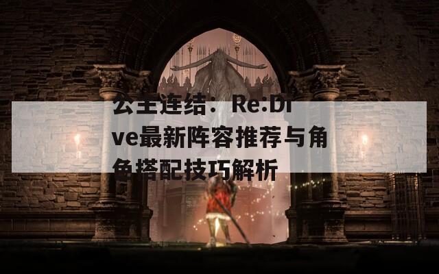 公主连结：Re:Dive最新阵容推荐与角色搭配技巧解析