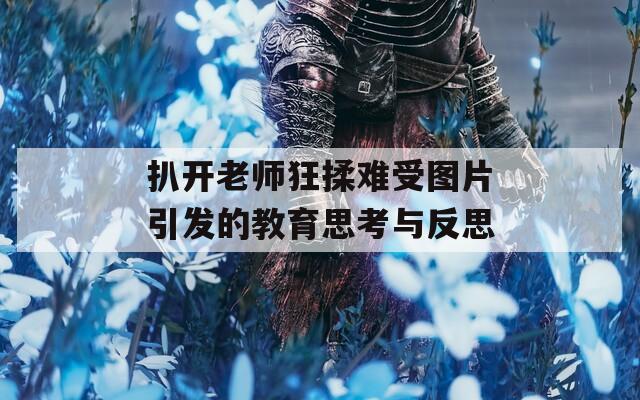 扒开老师狂揉难受图片引发的教育思考与反思