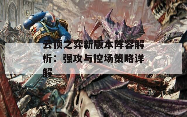 云顶之弈新版本阵容解析：强攻与控场策略详解