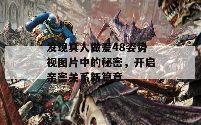 发现真人做爰48姿势视图片中的秘密，开启亲密关系新篇章