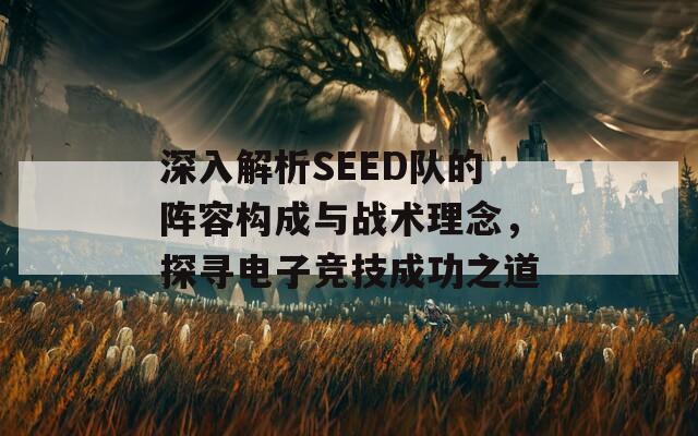 深入解析SEED队的阵容构成与战术理念，探寻电子竞技成功之道