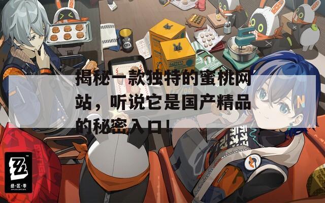 揭秘一款独特的蜜桃网站，听说它是国产精品的秘密入口！