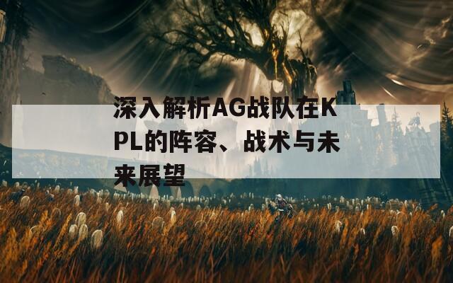 深入解析AG战队在KPL的阵容、战术与未来展望
