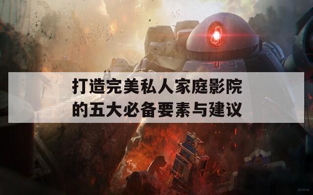 打造完美私人家庭影院的五大必备要素与建议