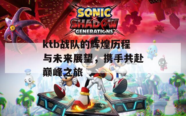 ktb战队的辉煌历程与未来展望，携手共赴巅峰之旅