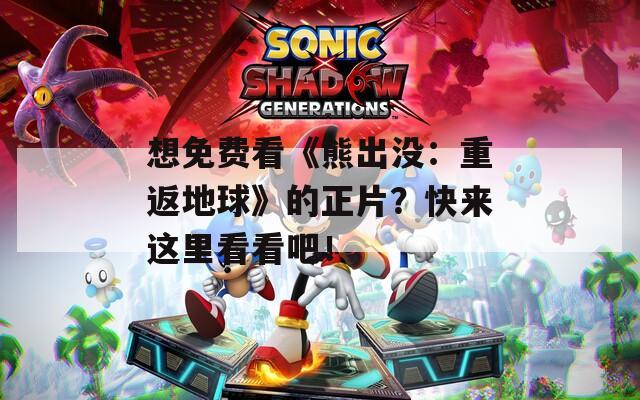想免费看《熊出没：重返地球》的正片？快来这里看看吧！