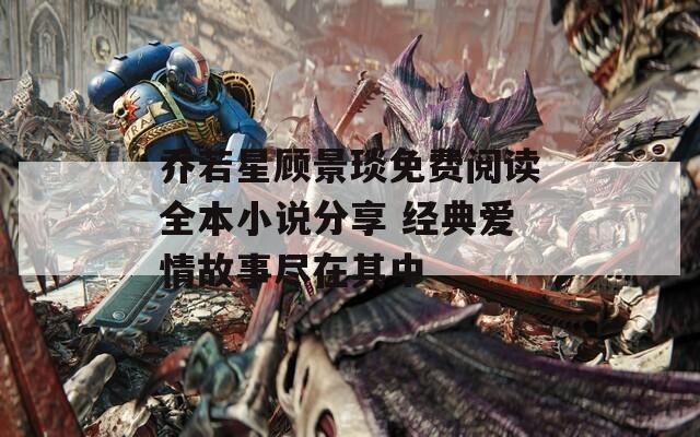乔若星顾景琰免费阅读全本小说分享 经典爱情故事尽在其中