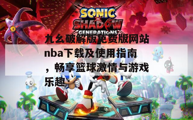九幺破解版免费版网站nba下载及使用指南，畅享篮球激情与游戏乐趣