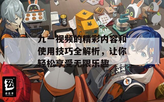 九一视频的精彩内容和使用技巧全解析，让你轻松享受无限乐趣