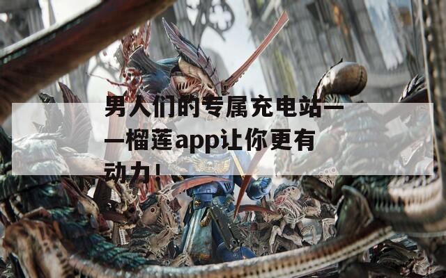 男人们的专属充电站——榴莲app让你更有动力！