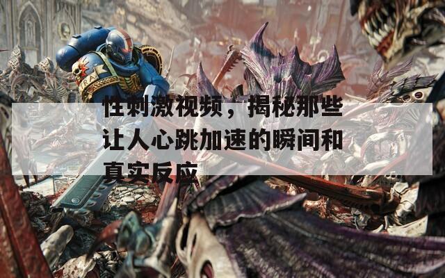 性刺激视频，揭秘那些让人心跳加速的瞬间和真实反应