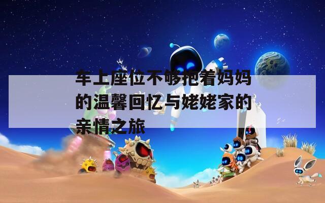 车上座位不够抱着妈妈的温馨回忆与姥姥家的亲情之旅