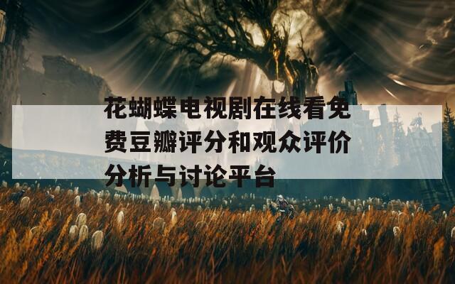 花蝴蝶电视剧在线看免费豆瓣评分和观众评价分析与讨论平台