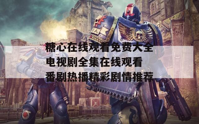 糖心在线观看免费大全电视剧全集在线观看 番剧热播精彩剧情推荐