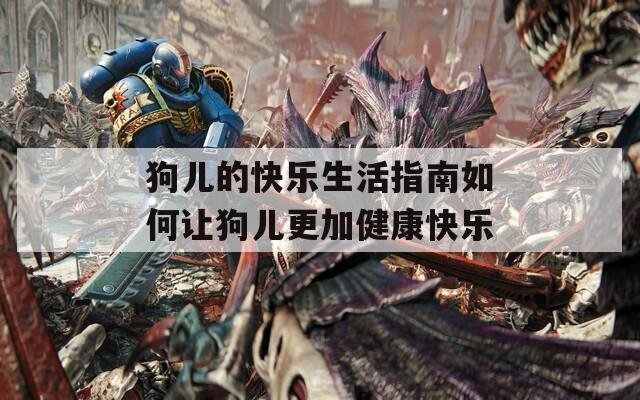 狗儿的快乐生活指南如何让狗儿更加健康快乐