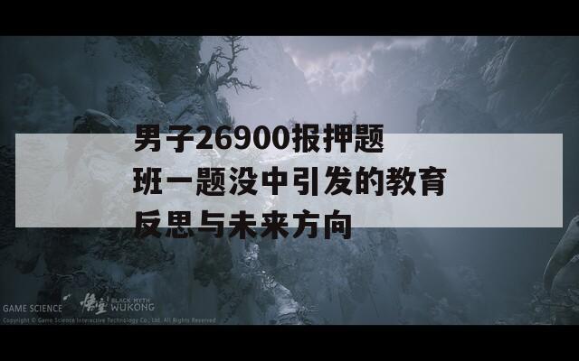 男子26900报押题班一题没中引发的教育反思与未来方向