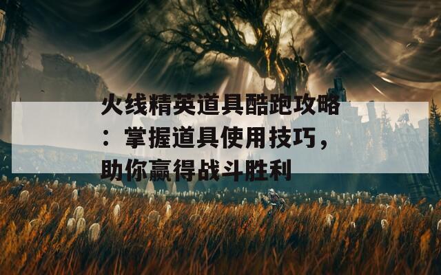 火线精英道具酷跑攻略：掌握道具使用技巧，助你赢得战斗胜利