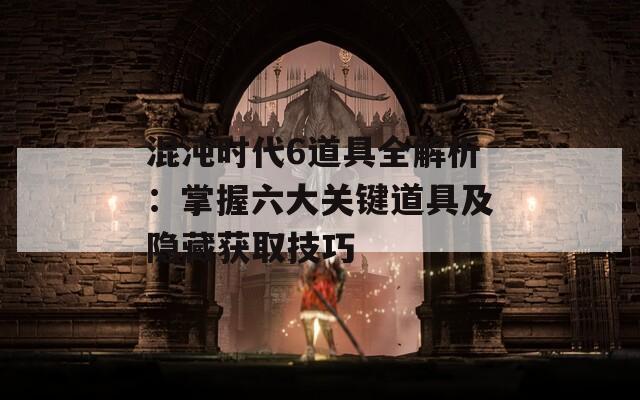 混沌时代6道具全解析：掌握六大关键道具及隐藏获取技巧