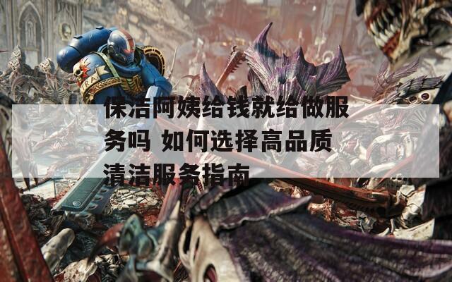 保洁阿姨给钱就给做服务吗 如何选择高品质清洁服务指南