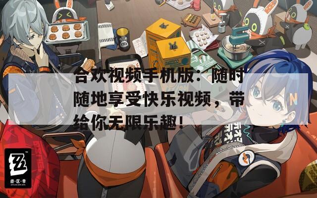 合欢视频手机版：随时随地享受快乐视频，带给你无限乐趣！