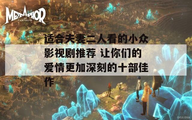 适合夫妻二人看的小众影视剧推荐 让你们的爱情更加深刻的十部佳作
