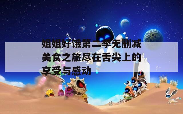 姐姐好饿第二季无删减美食之旅尽在舌尖上的享受与感动