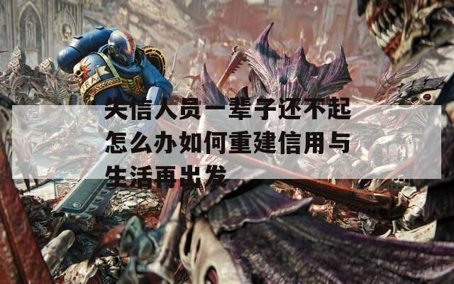失信人员一辈子还不起怎么办如何重建信用与生活再出发