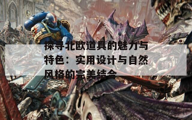 探寻北欧道具的魅力与特色：实用设计与自然风格的完美结合