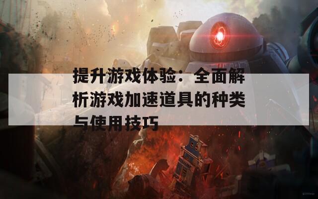 提升游戏体验：全面解析游戏加速道具的种类与使用技巧