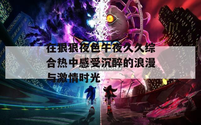 在狠狠夜色午夜久久综合热中感受沉醉的浪漫与激情时光