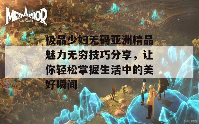 极品少妇无码亚洲精品魅力无穷技巧分享，让你轻松掌握生活中的美好瞬间