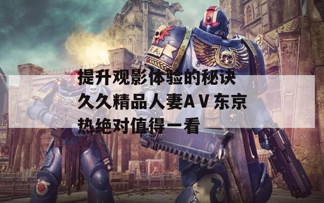 提升观影体验的秘诀 久久精品人妻AⅤ东京热绝对值得一看