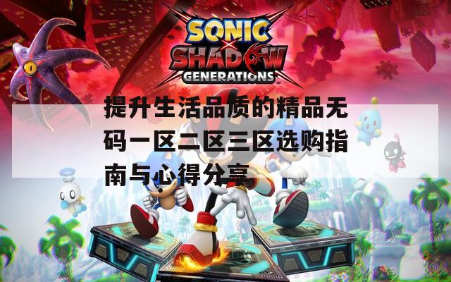 提升生活品质的精品无码一区二区三区选购指南与心得分享