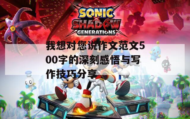 我想对您说作文范文500字的深刻感悟与写作技巧分享