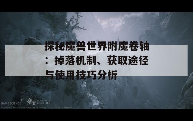 探秘魔兽世界附魔卷轴：掉落机制、获取途径与使用技巧分析