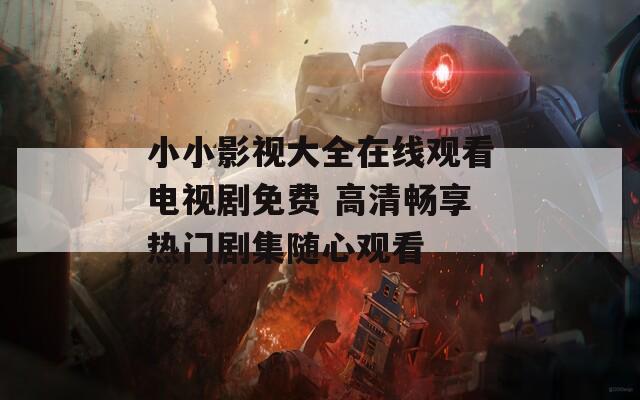 小小影视大全在线观看电视剧免费 高清畅享热门剧集随心观看