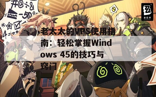 老太太的VPS使用指南：轻松掌握Windows 45的技巧与窍门