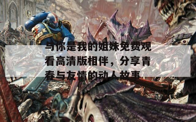 与你是我的姐妹免费观看高清版相伴，分享青春与友情的动人故事