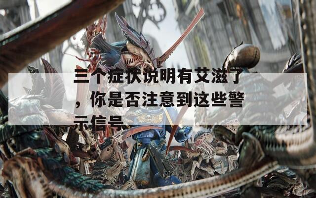 三个症状说明有艾滋了，你是否注意到这些警示信号