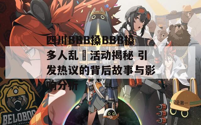 四川BBB搡BBB搡多人乱亂活动揭秘 引发热议的背后故事与影响分析
