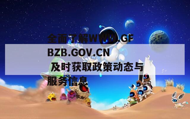 全面了解WWW.GFBZB.GOV.CN 及时获取政策动态与服务信息