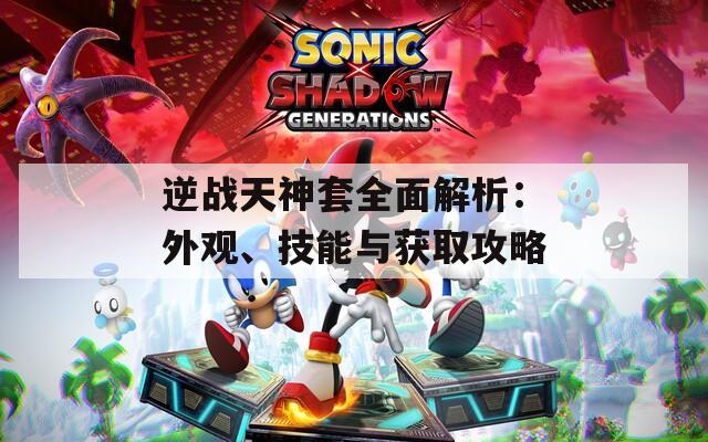 逆战天神套全面解析：外观、技能与获取攻略